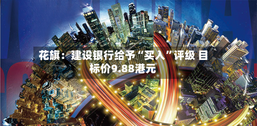 花旗：建设银行给予“买入”评级 目标价9.88港元-第2张图片