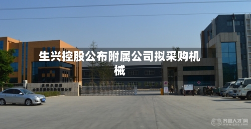 生兴控股公布附属公司拟采购机械-第2张图片