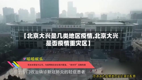 【北京大兴是几类地区疫情,北京大兴是否疫情重灾区】-第2张图片