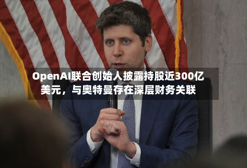 OpenAI联合创始人披露持股近300亿美元，与奥特曼存在深层财务关联-第1张图片