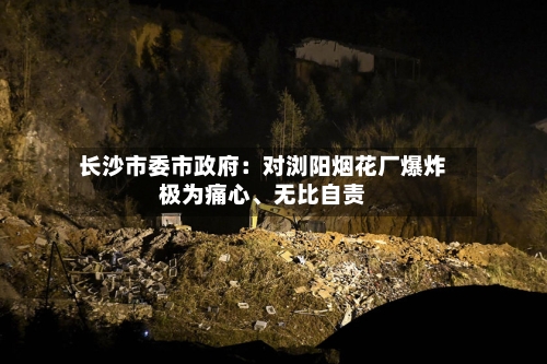 长沙市委市政府：对浏阳烟花厂爆炸极为痛心	、无比自责-第1张图片