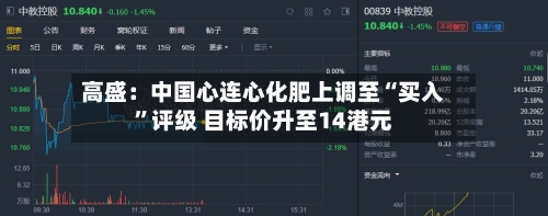 高盛：中国心连心化肥上调至“买入	”评级 目标价升至14港元-第1张图片