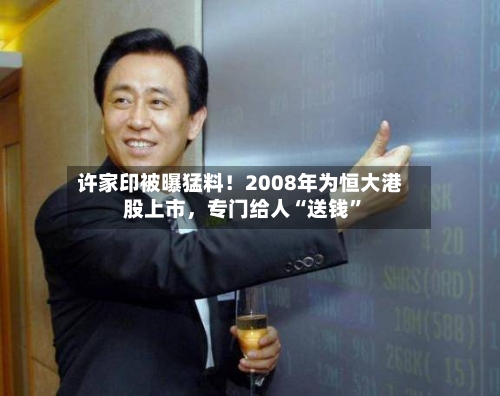 许家印被曝猛料！2008年为恒大港股上市，专门给人“送钱”-第1张图片