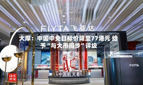 大摩：中国中免目标价降至77港元 给予“与大市同步”评级-第2张图片