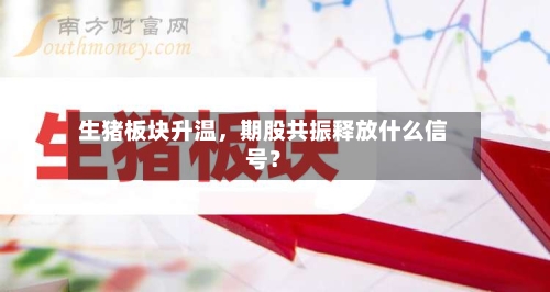 生猪板块升温	，期股共振释放什么信号？-第2张图片