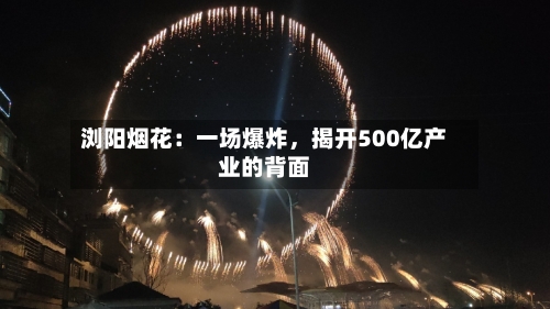 浏阳烟花：一场爆炸	，揭开500亿产业的背面-第3张图片