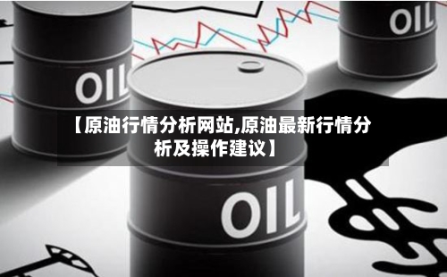 【原油行情分析网站,原油最新行情分析及操作建议】-第1张图片