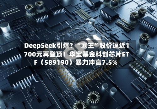 DeepSeek引爆？“寒王	”股价逼近1700元再登顶！华宝基金科创芯片ETF（589190）暴力冲高7.5%-第1张图片