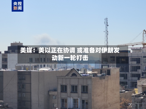 美媒：美以正在协调 或准备对伊朗发动新一轮打击-第1张图片