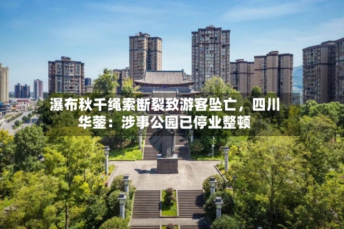 瀑布秋千绳索断裂致游客坠亡，四川华蓥：涉事公园已停业整顿-第1张图片