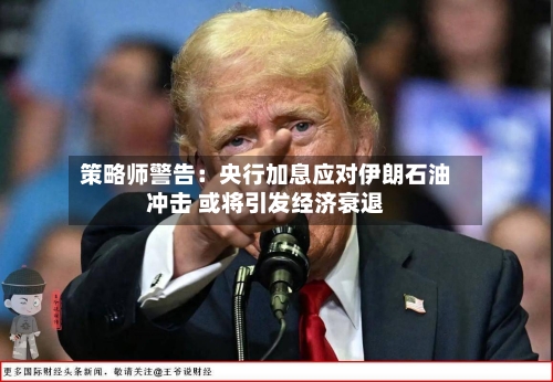 策略师警告：央行加息应对伊朗石油冲击 或将引发经济衰退-第2张图片