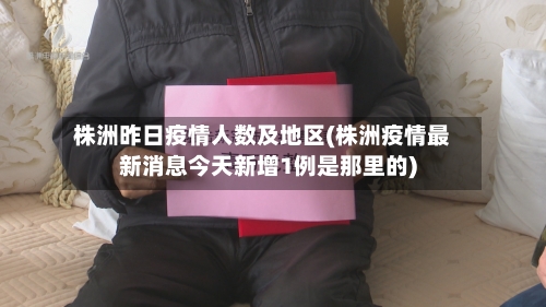 株洲昨日疫情人数及地区(株洲疫情最新消息今天新增1例是那里的)-第1张图片