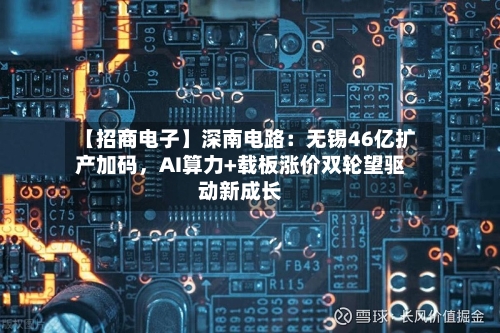 【招商电子】深南电路：无锡46亿扩产加码	，AI算力+载板涨价双轮望驱动新成长-第1张图片
