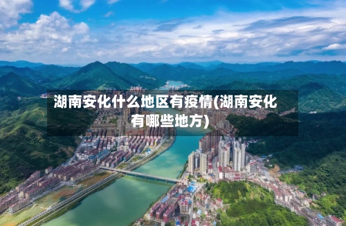 湖南安化什么地区有疫情(湖南安化有哪些地方)-第1张图片