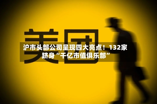 沪市头部公司呈现四大亮点！132家跻身“千亿市值俱乐部”-第1张图片