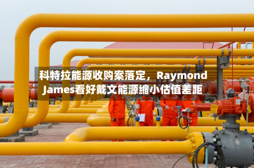 科特拉能源收购案落定，Raymond James看好戴文能源缩小估值差距-第2张图片