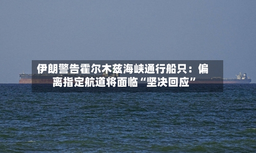 伊朗警告霍尔木兹海峡通行船只：偏离指定航道将面临“坚决回应”-第2张图片