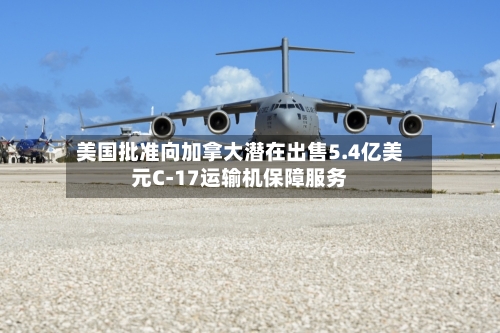 美国批准向加拿大潜在出售5.4亿美元C-17运输机保障服务-第1张图片