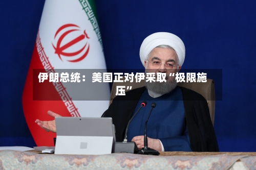伊朗总统：美国正对伊采取“极限施压	”-第1张图片