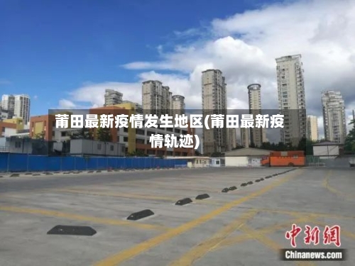 莆田最新疫情发生地区(莆田最新疫情轨迹)-第1张图片