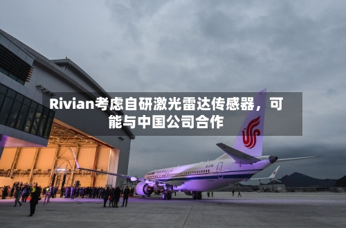 Rivian考虑自研激光雷达传感器，可能与中国公司合作-第3张图片