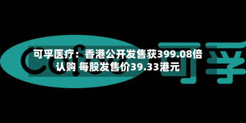 可孚医疗：香港公开发售获399.08倍认购 每股发售价39.33港元-第1张图片
