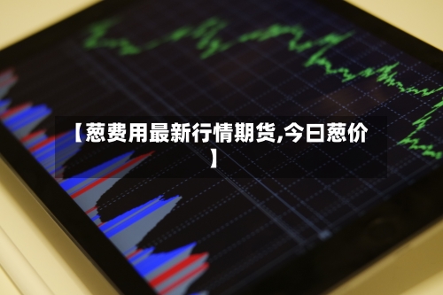 【葱费用最新行情期货,今曰葱价】-第1张图片