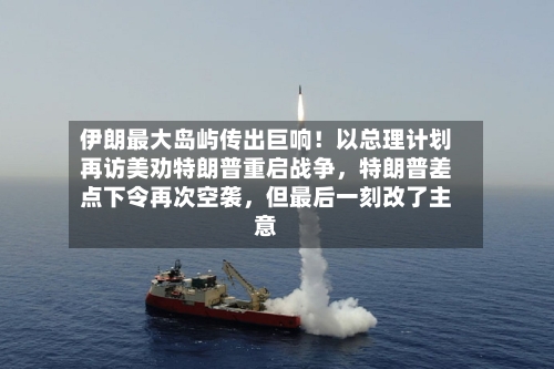 伊朗最大岛屿传出巨响！以总理计划再访美劝特朗普重启战争，特朗普差点下令再次空袭，但最后一刻改了主意-第2张图片