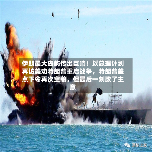 伊朗最大岛屿传出巨响！以总理计划再访美劝特朗普重启战争，特朗普差点下令再次空袭	，但最后一刻改了主意-第1张图片