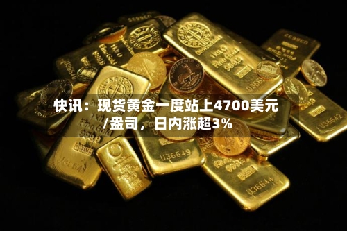 快讯：现货黄金一度站上4700美元/盎司	，日内涨超3%-第1张图片
