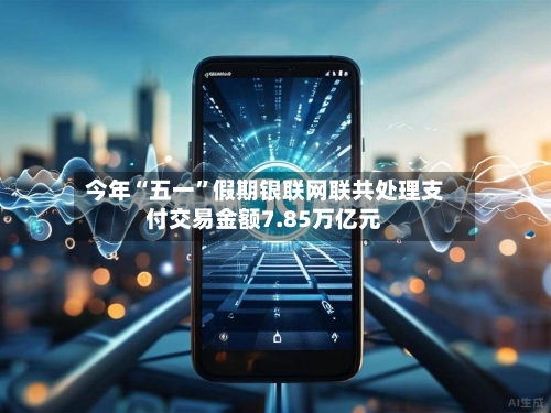 今年“五一”假期银联网联共处理支付交易金额7.85万亿元-第1张图片