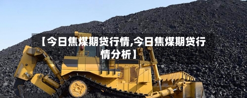 【今日焦煤期贷行情,今日焦煤期贷行情分析】-第2张图片