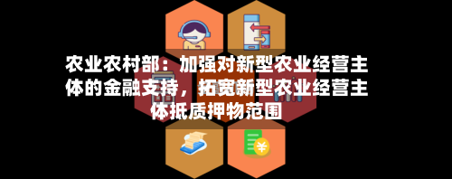 农业农村部：加强对新型农业经营主体的金融支持	，拓宽新型农业经营主体抵质押物范围-第1张图片