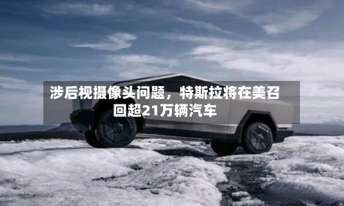 涉后视摄像头问题，特斯拉将在美召回超21万辆汽车-第2张图片