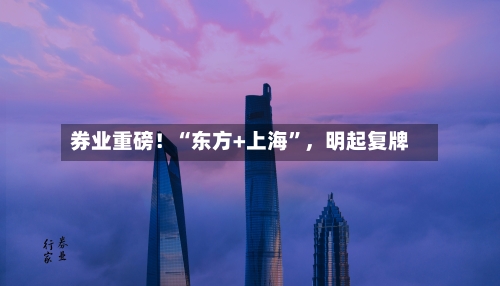 券业重磅！“东方+上海	”	，明起复牌-第2张图片