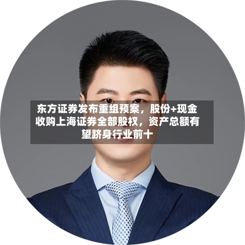 东方证券发布重组预案，股份+现金收购上海证券全部股权，资产总额有望跻身行业前十-第1张图片