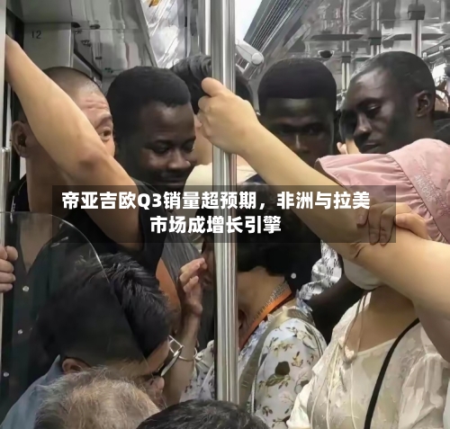 帝亚吉欧Q3销量超预期，非洲与拉美市场成增长引擎-第3张图片