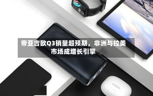 帝亚吉欧Q3销量超预期，非洲与拉美市场成增长引擎-第1张图片