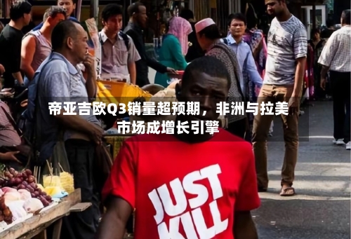 帝亚吉欧Q3销量超预期	，非洲与拉美市场成增长引擎-第2张图片