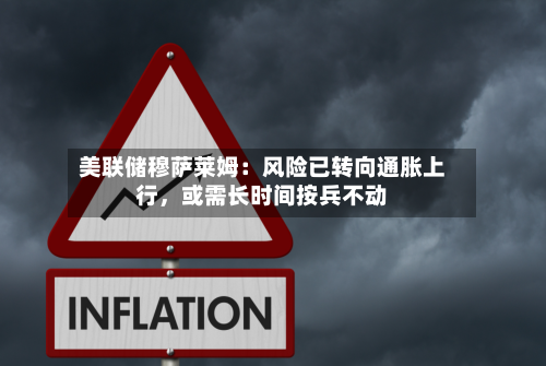美联储穆萨莱姆：风险已转向通胀上行，或需长时间按兵不动-第1张图片