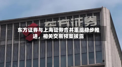 东方证券与上海证券合并重组稳步推进，相关交易预案披露-第1张图片