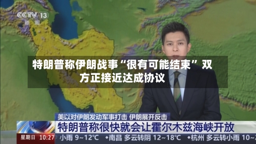 特朗普称伊朗战事“很有可能结束” 双方正接近达成协议-第1张图片