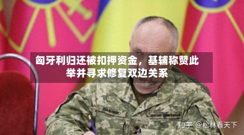 匈牙利归还被扣押资金，基辅称赞此举并寻求修复双边关系-第2张图片