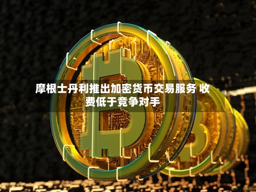 摩根士丹利推出加密货币交易服务 收费低于竞争对手-第1张图片