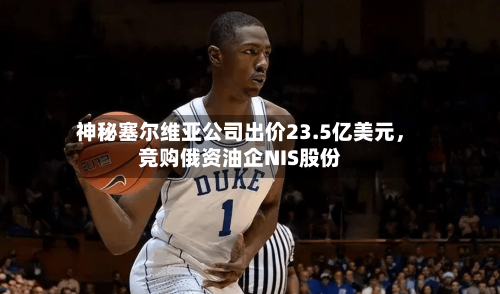 神秘塞尔维亚公司出价23.5亿美元	，竞购俄资油企NIS股份-第1张图片