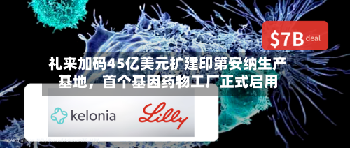 礼来加码45亿美元扩建印第安纳生产基地	，首个基因药物工厂正式启用-第1张图片