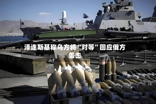泽连斯基称乌方将“对等	”回应俄方袭击-第2张图片
