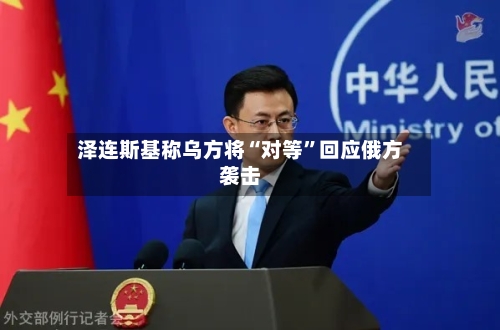 泽连斯基称乌方将“对等”回应俄方袭击-第1张图片