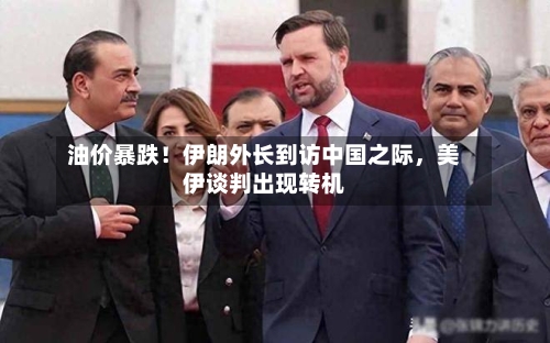 油价暴跌！伊朗外长到访中国之际	，美伊谈判出现转机-第1张图片