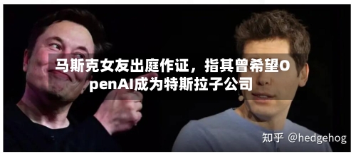 马斯克女友出庭作证，指其曾希望OpenAI成为特斯拉子公司-第2张图片